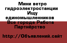 Мини ветро-гидроэлектростанции. Ищу единомышленников. - Все города Работа » Партнёрство   
